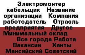 Электромонтер-кабельщик › Название организации ­ Компания-работодатель › Отрасль предприятия ­ Другое › Минимальный оклад ­ 50 000 - Все города Работа » Вакансии   . Ханты-Мансийский,Советский г.